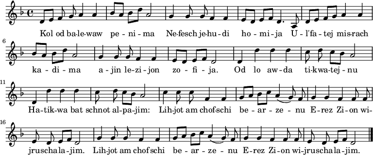 \relative d' {\key d \minor \autoBeamOff  d8[ e] f g a4 a | bes8[ a] bes[ d] a2 | g4 g8 g f4 f | e8[ d] e[ f] d4. a8 |  d8[ e] f[ g] a4 a | bes8[ a] bes[ d] a2 | g4 g8 g f4 f | e8[ d] e[ f] d2 |  d4 d' d d | c8 d c[ bes] a2 | d,4 d' d d | c8 d c[ bes] a2 |  c4 c8 c f,4 f | g8[ a] bes[ c] a4( g8) f | g4 g f f8 f | e d e[ f] d2 |  g4 g8 g f4 f | g8[ a] bes[ c] a4( g8) f | g4 g f f8 f | e d e[ f] d2 \bar "|."} \addlyrics { Kol od ba -- le -- waw pe -- ni -- ma Ne -- fesch je -- hu -- di ho -- mi -- ja U -- l'fa -- tej mis -- rach ka -- di -- ma a -- jin le -- zi -- jon zo -- fi -- ja.  Od lo aw -- da ti -- kwa -- tej -- nu Ha -- tik -- wa bat schnot al -- pa -- jim: Lih -- jot am chof -- schi be -- ar -- ze -- nu E -- rez Zi -- on wi -- jru -- scha -- la -- jim. Lih -- jot am chof -- schi be -- ar -- ze -- nu E -- rez Zi -- on wi -- jru -- scha -- la -- jim. } 